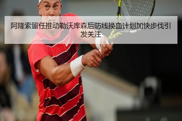 阿隆索留任推动勒沃库森后防线换血计划加快步伐引发关注
